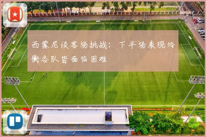 西蒙尼谈客场挑战：下半场表现均衡各队皆面临困难