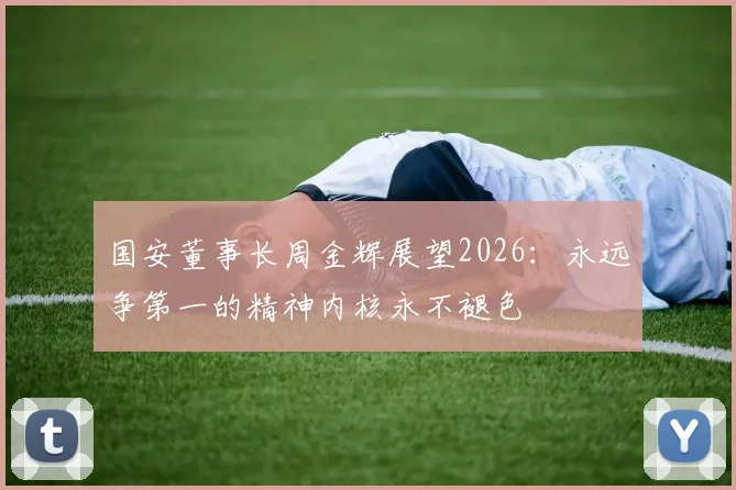 国安董事长周金辉展望2026：永远争第一的精神内核永不褪色