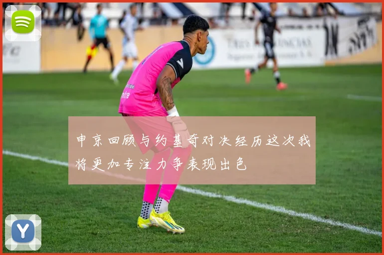 申京回顾与约基奇对决经历这次我将更加专注力争表现出色