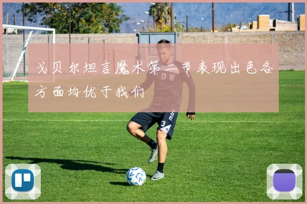 戈贝尔坦言魔术第二节表现出色各方面均优于我们