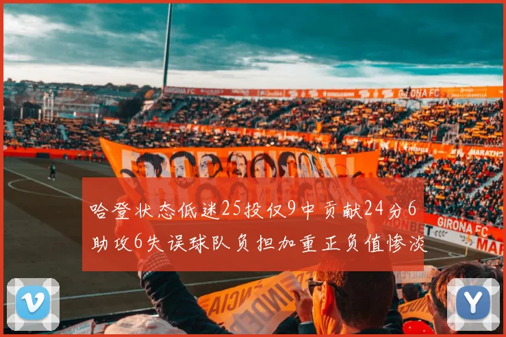 哈登状态低迷25投仅9中贡献24分6助攻6失误球队负担加重正负值惨淡6