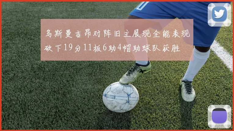 乌斯曼吉昂对阵旧主展现全能表现砍下19分11板6助4帽助球队获胜