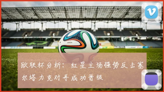 欧联杯分析：红星主场强势反击塞尔塔力克对手成功晋级