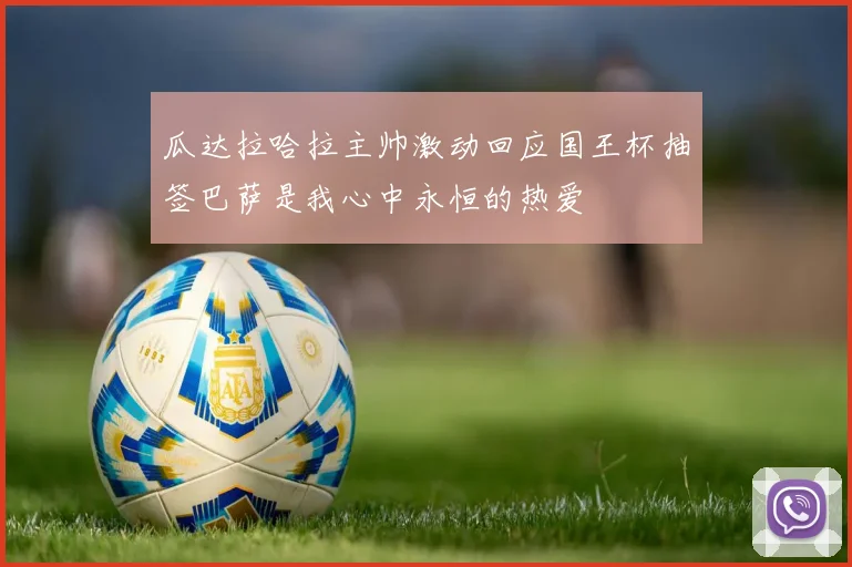 瓜达拉哈拉主帅激动回应国王杯抽签巴萨是我心中永恒的热爱