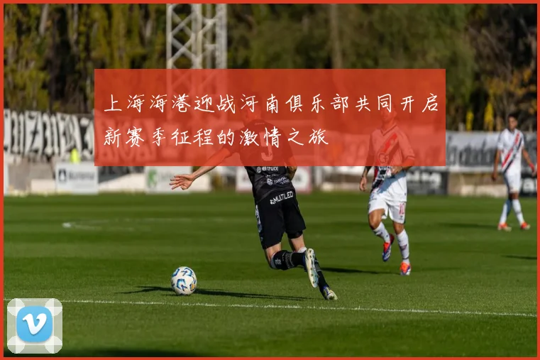 上海海港迎战河南俱乐部共同开启新赛季征程的激情之旅