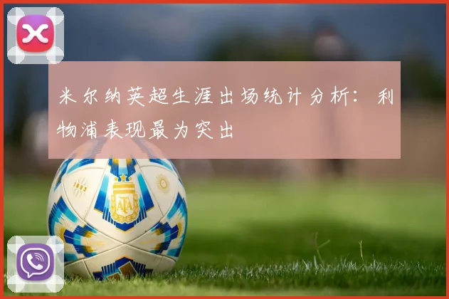 米尔纳英超生涯出场统计分析：利物浦表现最为突出