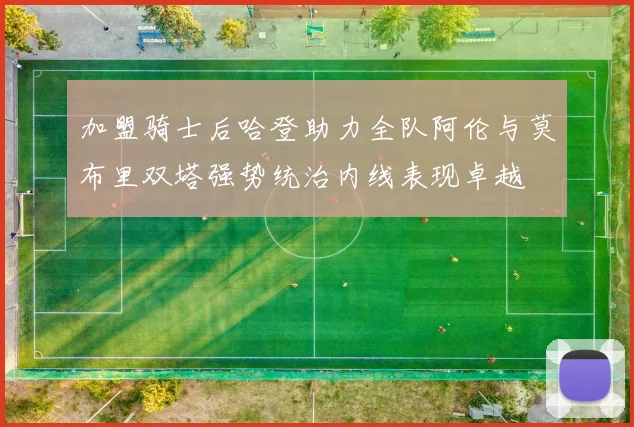 加盟骑士后哈登助力全队阿伦与莫布里双塔强势统治内线表现卓越