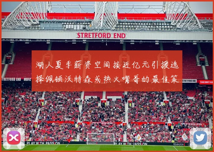 湖人夏季薪资空间接近亿元引援选择佩顿沃特森或热火嘴哥的最佳策略