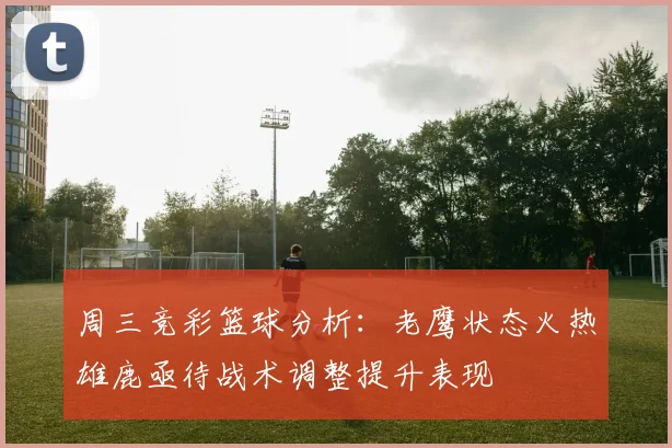 周三竞彩篮球分析：老鹰状态火热雄鹿亟待战术调整提升表现