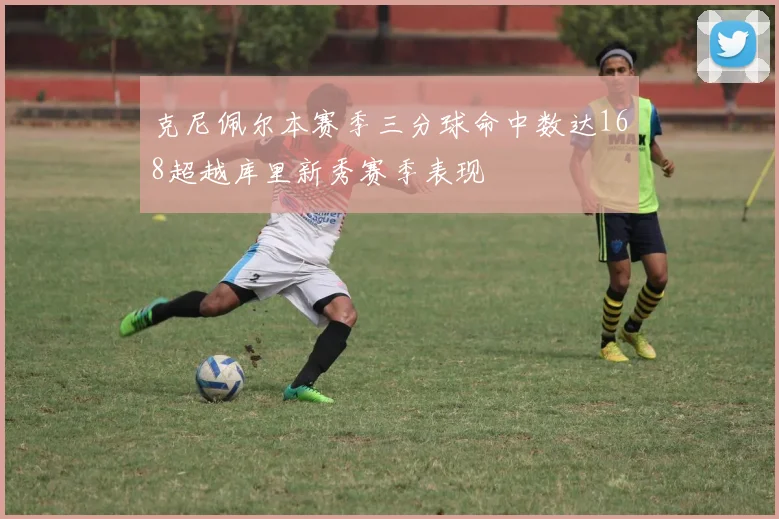 克尼佩尔本赛季三分球命中数达168超越库里新秀赛季表现