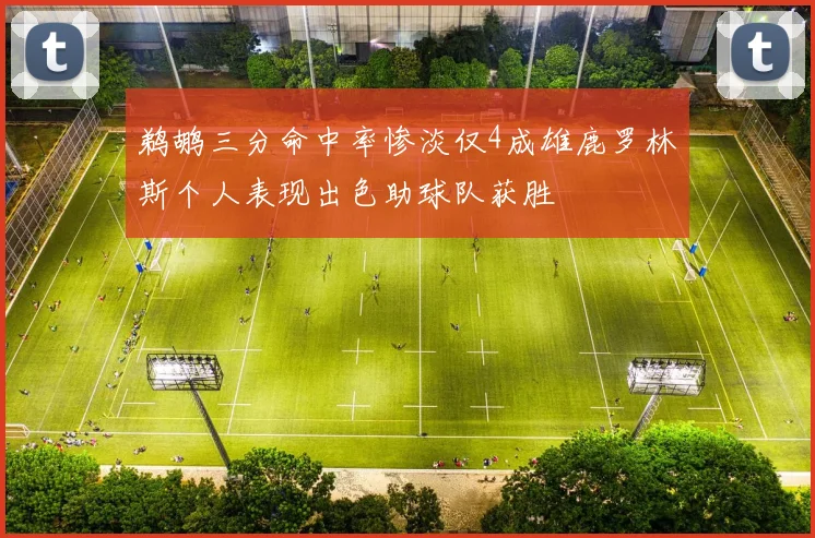 鹈鹕三分命中率惨淡仅4成雄鹿罗林斯个人表现出色助球队获胜