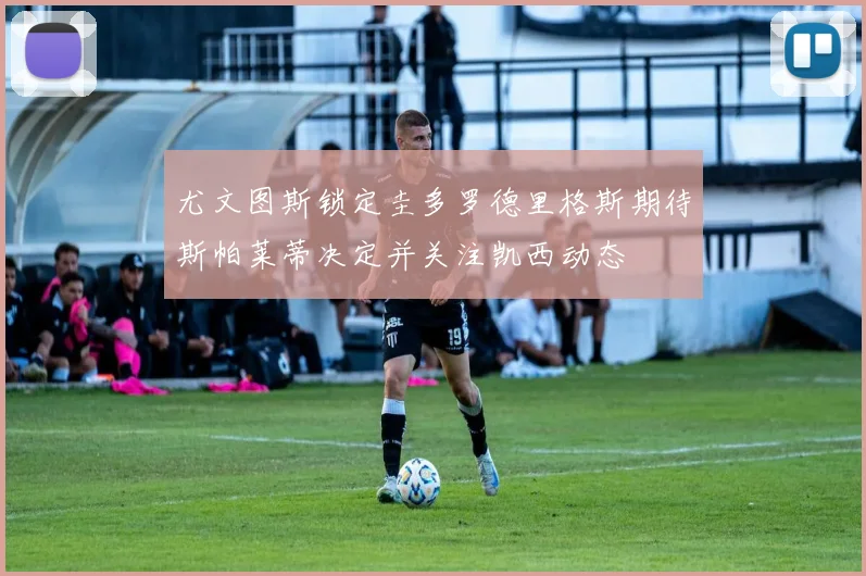 尤文图斯锁定圭多罗德里格斯期待斯帕莱蒂决定并关注凯西动态