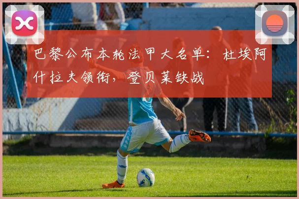巴黎公布本轮法甲大名单：杜埃阿什拉夫领衔，登贝莱缺战