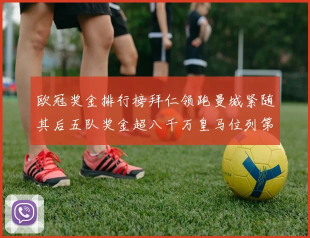 欧冠奖金排行榜拜仁领跑曼城紧随其后五队奖金超八千万皇马位列第六