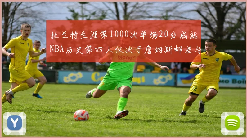 杜兰特生涯第1000次单场20分成就NBA历史第四人仅次于詹姆斯邮差与天勾