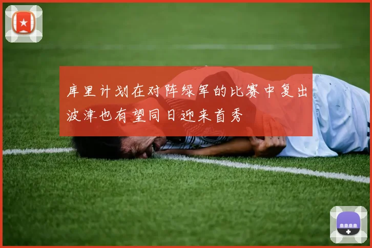 库里计划在对阵绿军的比赛中复出波津也有望同日迎来首秀