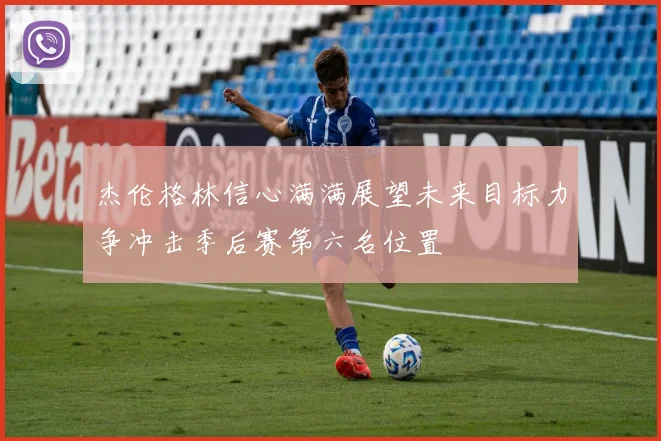 杰伦格林信心满满展望未来目标力争冲击季后赛第六名位置