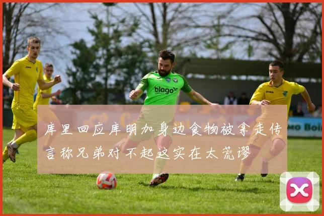 库里回应库明加身边食物被拿走传言称兄弟对不起这实在太荒谬