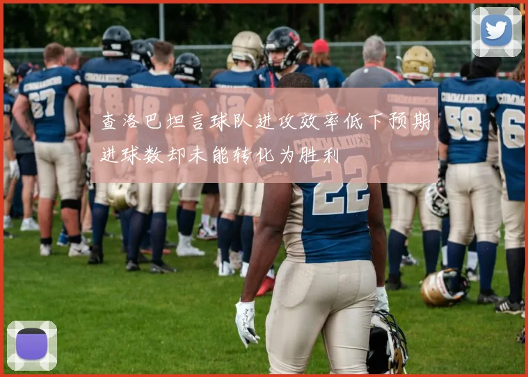 查洛巴坦言球队进攻效率低下预期进球数却未能转化为胜利