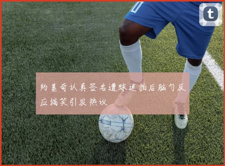 约基奇认真签名遭球迷拍后脑勺反应搞笑引发热议