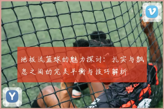 地板流篮球的魅力探讨：扎实与飘忽之间的完美平衡与技巧解析