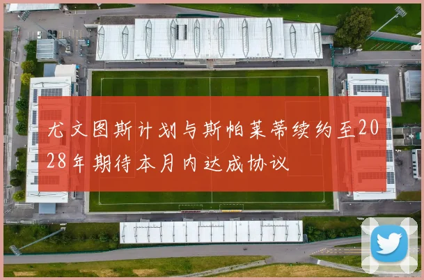 尤文图斯计划与斯帕莱蒂续约至2028年期待本月内达成协议