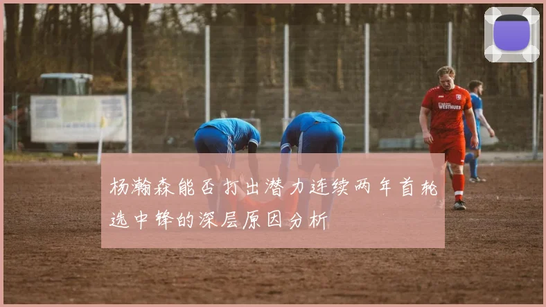 杨瀚森能否打出潜力连续两年首轮选中锋的深层原因分析