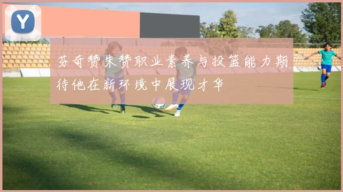 芬奇赞朱赞职业素养与投篮能力期待他在新环境中展现才华