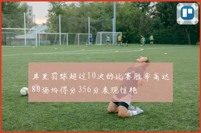 库里罚球超过10次的比赛胜率高达80场均得分356分表现惊艳