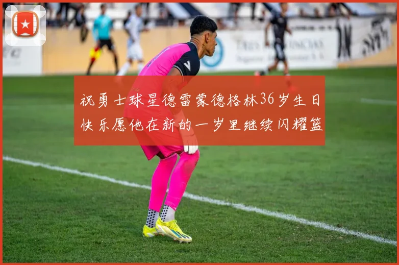 祝勇士球星德雷蒙德格林36岁生日快乐愿他在新的一岁里继续闪耀篮球场