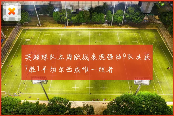英超球队本周欧战表现强劲9队共获7胜1平切尔西成唯一败者