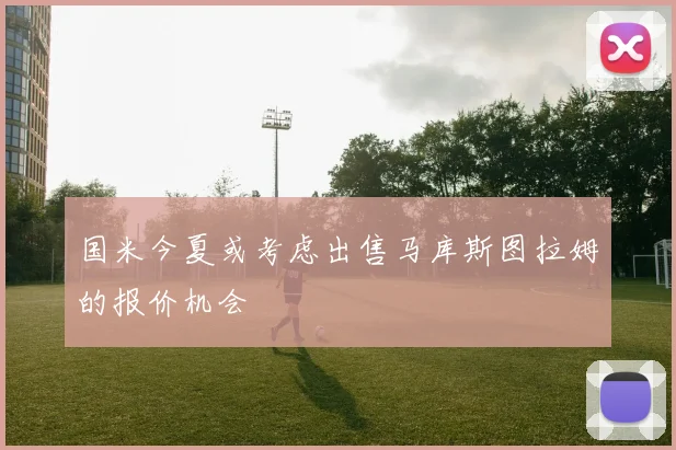 国米今夏或考虑出售马库斯图拉姆的报价机会