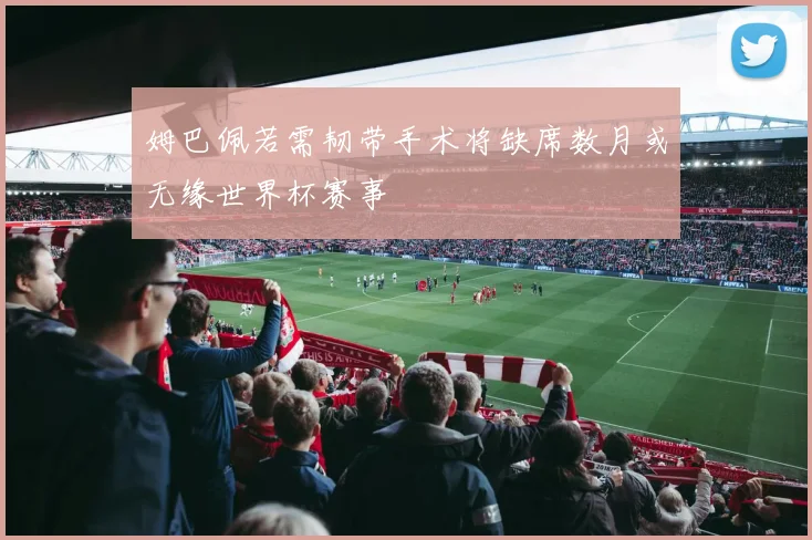 姆巴佩若需韧带手术将缺席数月或无缘世界杯赛事