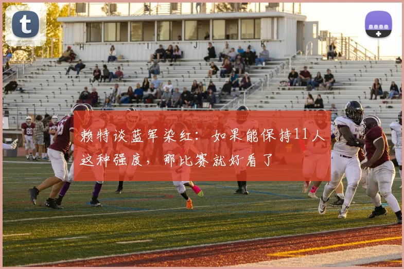 赖特谈蓝军染红：如果能保持11人这种强度，那比赛就好看了