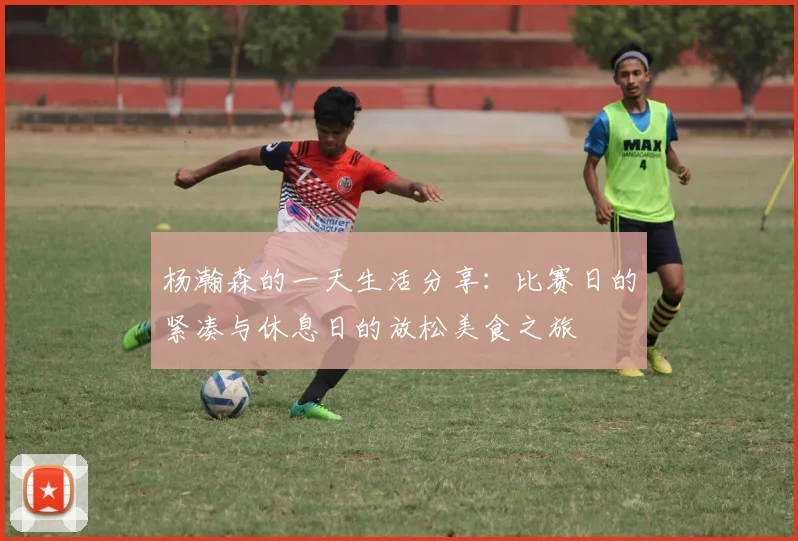 杨瀚森的一天生活分享：比赛日的紧凑与休息日的放松美食之旅