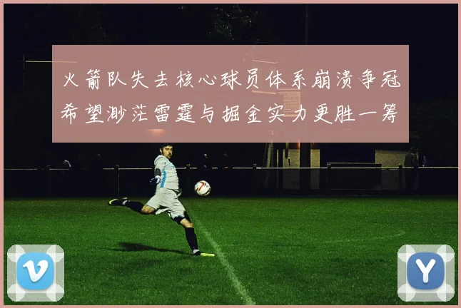 火箭队失去核心球员体系崩溃争冠希望渺茫雷霆与掘金实力更胜一筹